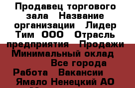 Продавец торгового зала › Название организации ­ Лидер Тим, ООО › Отрасль предприятия ­ Продажи › Минимальный оклад ­ 17 000 - Все города Работа » Вакансии   . Ямало-Ненецкий АО,Муравленко г.